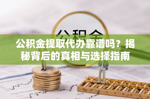 叶县公积金提取代办靠谱吗？揭秘背后的真相与选择指南
