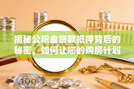 叶县揭秘公积金贷款抵押背后的秘密，如何让您的购房计划更轻松？