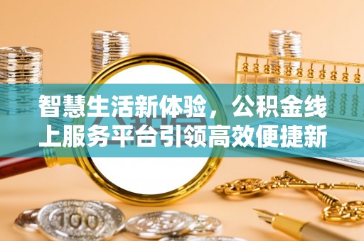 叶县智慧生活新体验，公积金线上服务平台引领高效便捷新潮流