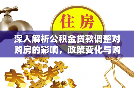 叶县深入解析公积金贷款调整对购房的影响，政策变化与购房者选择