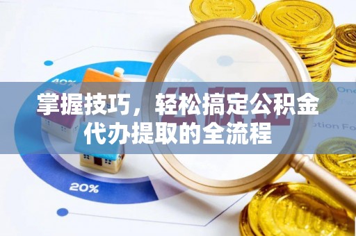 叶县掌握技巧，轻松搞定公积金代办提取的全流程