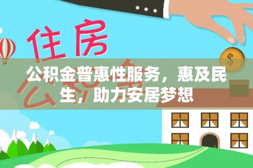 叶县公积金普惠性服务，惠及民生，助力安居梦想