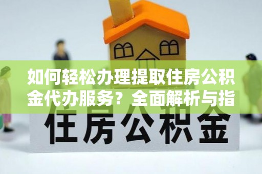 叶县如何轻松办理提取住房公积金代办服务？全面解析与指南