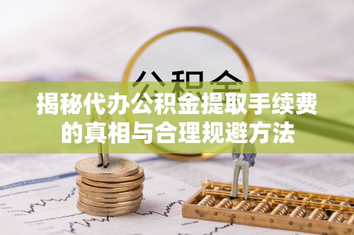 叶县揭秘代办公积金提取手续费的真相与合理规避方法