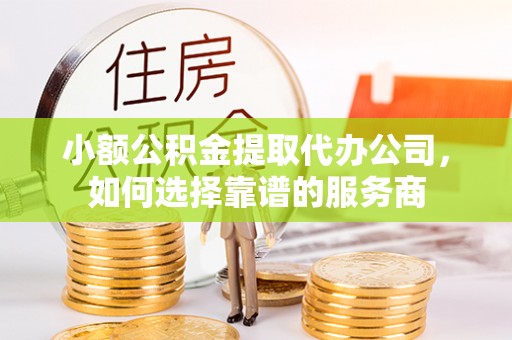 叶县小额公积金提取代办公司，如何选择靠谱的服务商