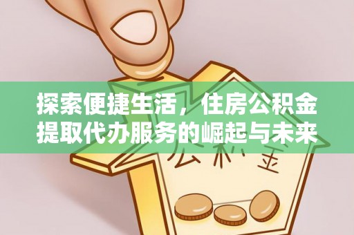 叶县探索便捷生活，住房公积金提取代办服务的崛起与未来趋势