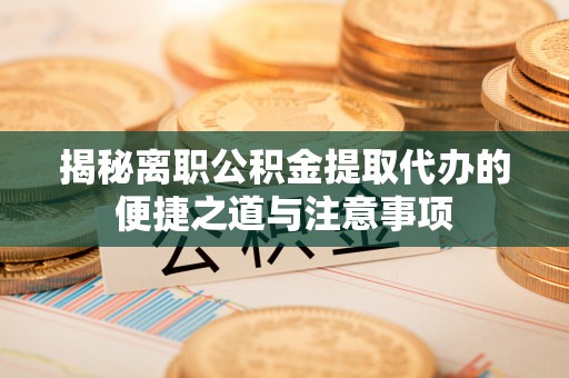 叶县揭秘离职公积金提取代办的便捷之道与注意事项