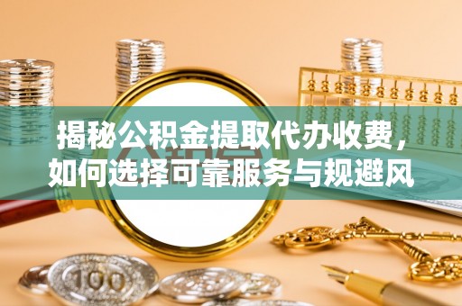 叶县揭秘公积金提取代办收费，如何选择可靠服务与规避风险