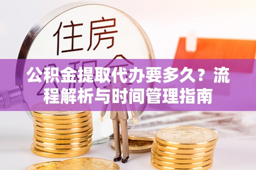叶县公积金提取代办要多久？流程解析与时间管理指南
