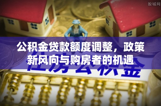 叶县公积金贷款额度调整，政策新风向与购房者的机遇