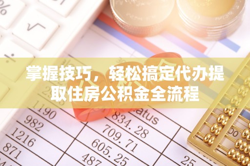 叶县掌握技巧，轻松搞定代办提取住房公积金全流程