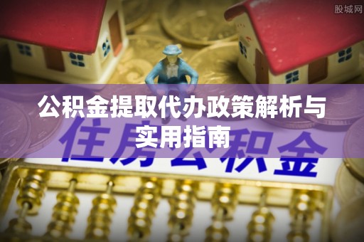 叶县公积金提取代办政策解析与实用指南