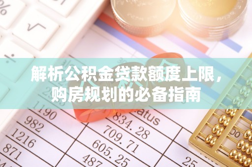 叶县解析公积金贷款额度上限，购房规划的必备指南