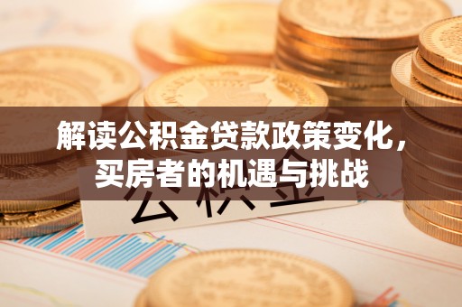 叶县解读公积金贷款政策变化，买房者的机遇与挑战