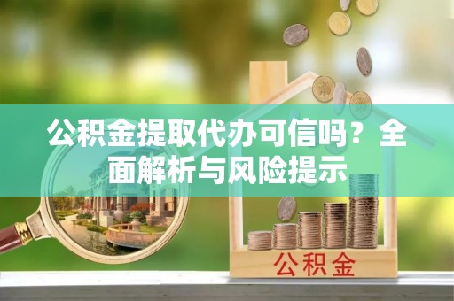 叶县公积金提取代办可信吗？全面解析与风险提示