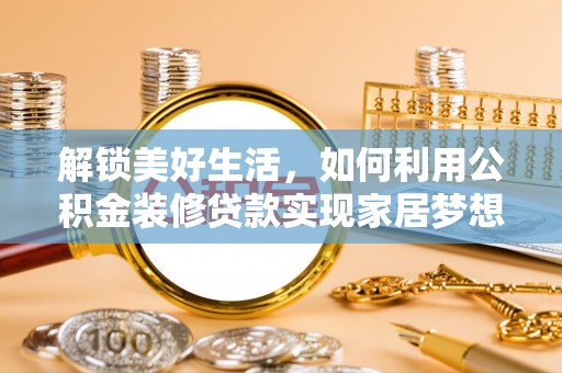 叶县解锁美好生活，如何利用公积金装修贷款实现家居梦想