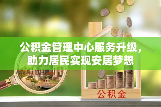 叶县公积金管理中心服务升级，助力居民实现安居梦想