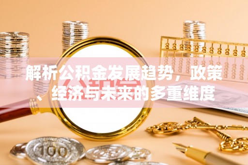 叶县解析公积金发展趋势，政策、经济与未来的多重维度