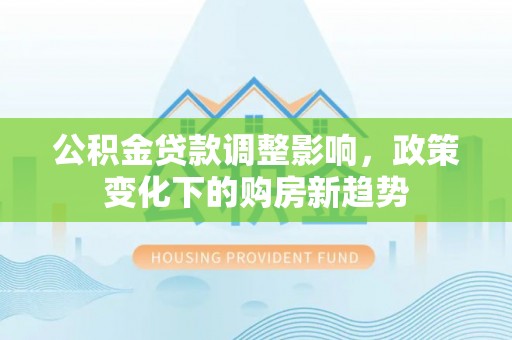 叶县公积金贷款调整影响，政策变化下的购房新趋势