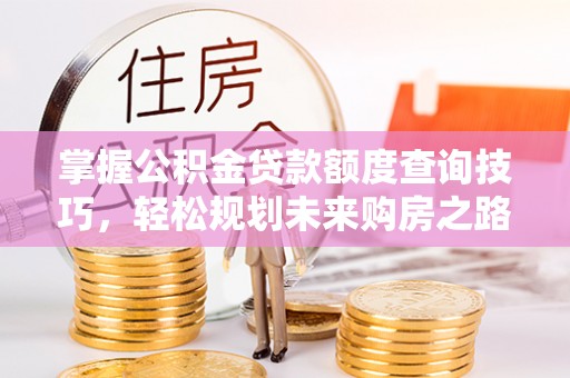 叶县掌握公积金贷款额度查询技巧，轻松规划未来购房之路