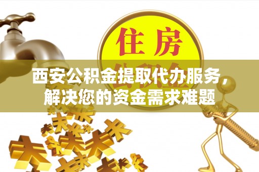 叶县西安公积金提取代办服务，解决您的资金需求难题