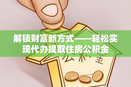 叶县解锁财富新方式——轻松实现代办提取住房公积金