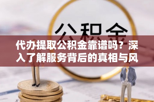 叶县代办提取公积金靠谱吗？深入了解服务背后的真相与风险