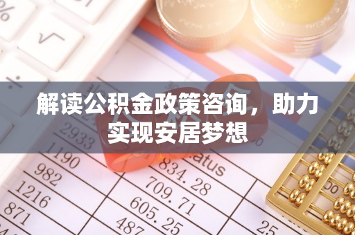 叶县解读公积金政策咨询，助力实现安居梦想