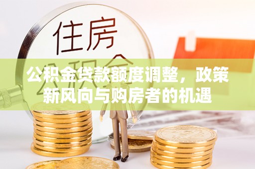 叶县公积金贷款额度调整，政策新风向与购房者的机遇