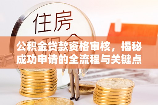 叶县公积金贷款资格审核，揭秘成功申请的全流程与关键点