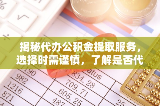 叶县揭秘代办公积金提取服务，选择时需谨慎，了解是否代办公积金提取可靠吗？