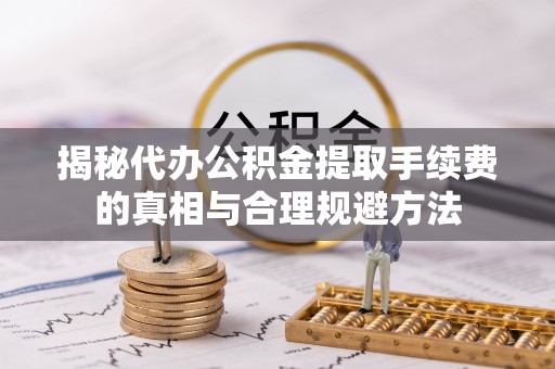 叶县揭秘代办公积金提取手续费的真相与合理规避方法