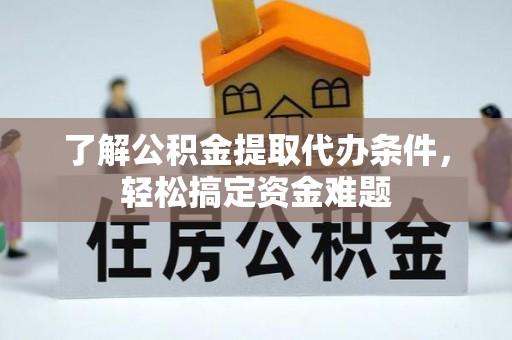 叶县了解公积金提取代办条件，轻松搞定资金难题