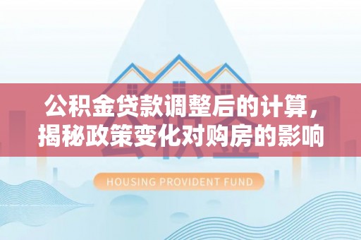 叶县公积金贷款调整后的计算，揭秘政策变化对购房的影响