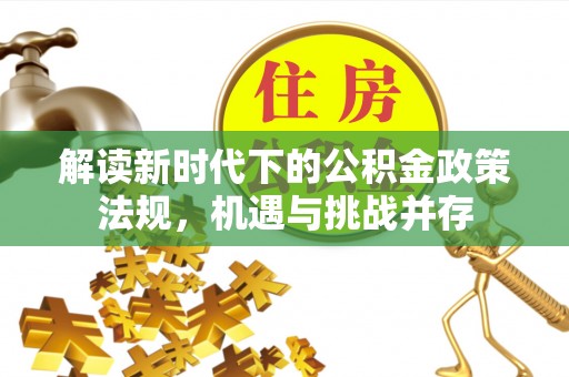 叶县解读新时代下的公积金政策法规，机遇与挑战并存
