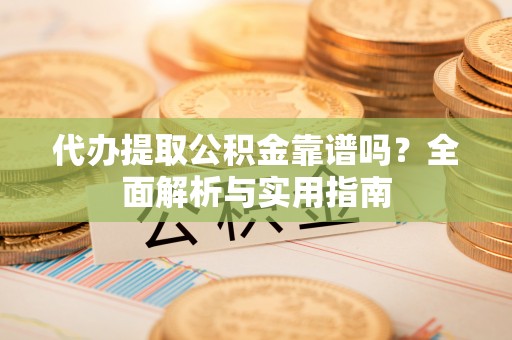 叶县代办提取公积金靠谱吗？全面解析与实用指南
