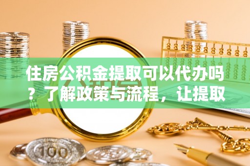 叶县住房公积金提取可以代办吗？了解政策与流程，让提取更便捷