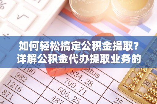叶县如何轻松搞定公积金提取？详解公积金代办提取业务的便捷之道