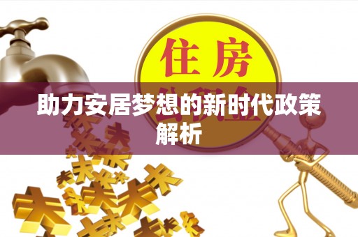 叶县助力安居梦想的新时代政策解析