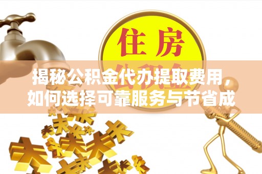 叶县揭秘公积金代办提取费用，如何选择可靠服务与节省成本