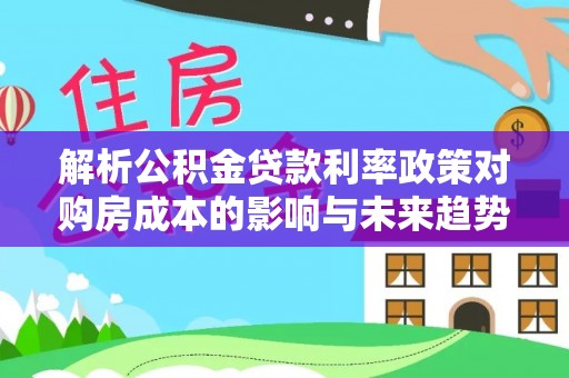 叶县解析公积金贷款利率政策对购房成本的影响与未来趋势