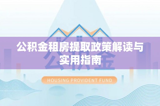 叶县公积金租房提取政策解读与实用指南