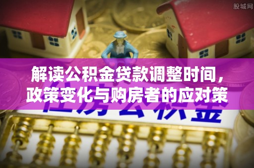叶县解读公积金贷款调整时间，政策变化与购房者的应对策略