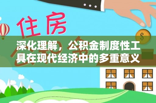 叶县深化理解，公积金制度性工具在现代经济中的多重意义
