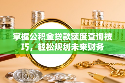 叶县掌握公积金贷款额度查询技巧，轻松规划未来财务