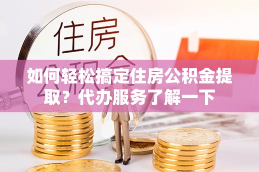 叶县如何轻松搞定住房公积金提取？代办服务了解一下