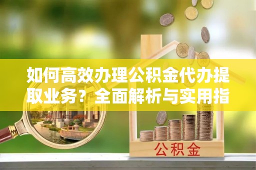 叶县如何高效办理公积金代办提取业务？全面解析与实用指南