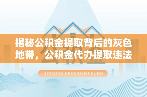 叶县揭秘公积金提取背后的灰色地带，公积金代办提取违法不？