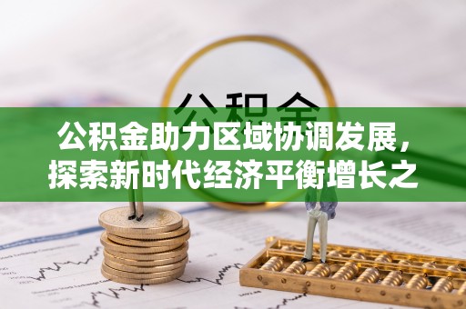 叶县公积金助力区域协调发展，探索新时代经济平衡增长之道