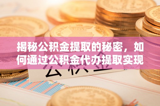 叶县揭秘公积金提取的秘密，如何通过公积金代办提取实现财务自由